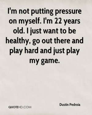 not putting pressure on myself. I'm 22 years old. I just want to ...