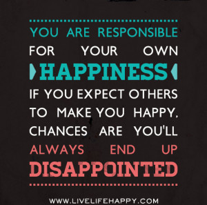 You Are Responsible For Your Own Happiness ~ Life Quote