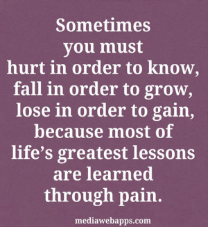 you must hurt in order to know, fall in order to grow, lose in order ...