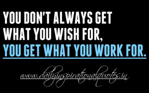 ... always get what you wish for, you get what you work for. ~ Anonymous