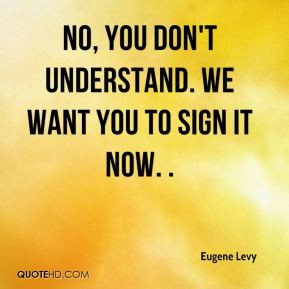 Eugene Levy - No, you don't understand. We want you to sign it now. .