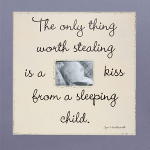 The only thing worth stealing is a kiss from a sleeping child ~Joe ...