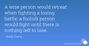 retreat when fighting a losing battle; a foolish person would fight ...