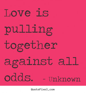Love is pulling together against all odds. Unknown good love quotes