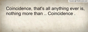 Coincidence, that's all anything ever is, nothing more than ...