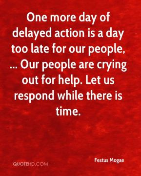 One more day of delayed action is a day too late for our people ...