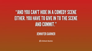 And you can't hide in a comedy scene either. You have to give in to ...