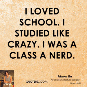 loved school. I studied like crazy. I was a Class A nerd.