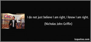 do not just believe I am right, I know I am right. - Nicholas John ...