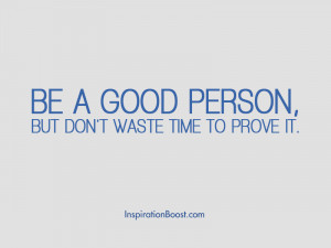 Be a good person, but don't waste time to prove it.