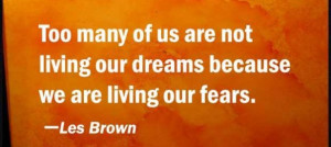 ... not living our dreams because we are living our fears. – Les Brown