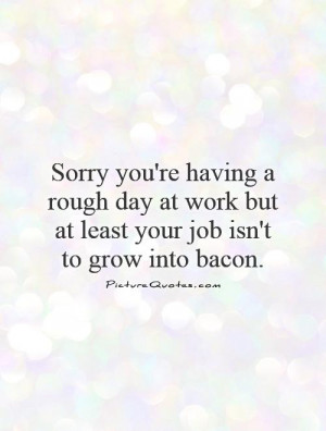 ... day-at-work-but-at-least-your-job-isnt-to-grow-into-bacon-quote-1.jpg
