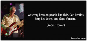 ... Elvis, Carl Perkins, Jerry Lee Lewis, and Gene Vincent. - Robin Trower