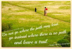... Lead, Go Instead Where There Is No Path and Leave a Trail ~ Life Quote