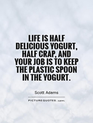 Life is half delicious yogurt, half crap, and your job is to keep the ...