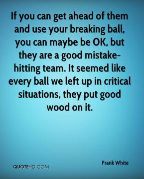 Frank White - If you can get ahead of them and use your breaking ball ...