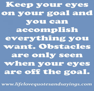 Keep your eyes on your goal and you can accomplish everything you want ...