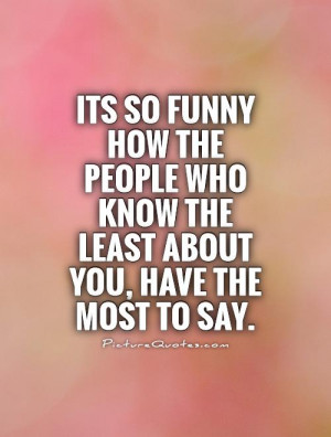 Its so funny how the people who know the least about you, have the ...