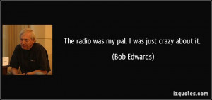 The radio was my pal. I was just crazy about it. - Bob Edwards