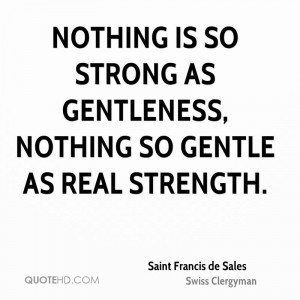 ... is so strong as gentleness, nothing so gentle as real strength