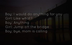 ... what?Boy: AnythingGirl: Jump off the bridge,Boy: Bye, mom is calling