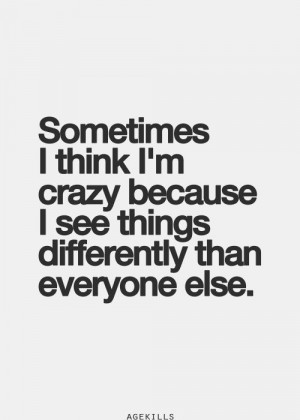 Sometimes I think I’m crazy because I see things differently than ...