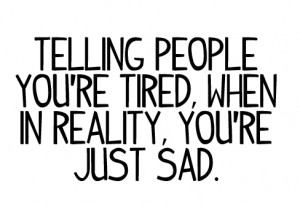 Telling people you're tired, when in reality, you're just sad.