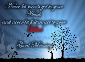 ... let success get to your head and never let failure get to your heart