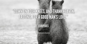 Down on your knees, and thank heaven, fasting, for a good man's love ...