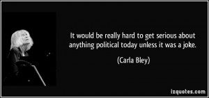 It would be really hard to get serious about anything political today ...