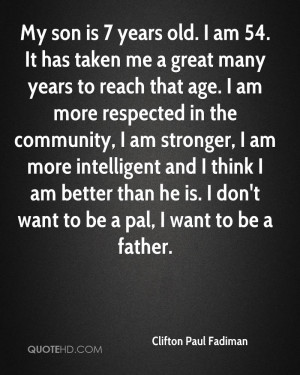 My son is 7 years old. I am 54. It has taken me a great many years to ...