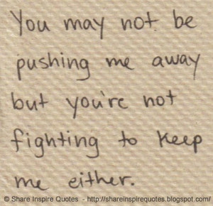 ... may not be pushing me away but you're not fighting to keep me either