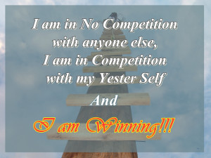 ... else, I am in competition with my Yester Self and I Am Winning