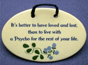 better to have loved and lost,than to live with a psycho for the rest ...