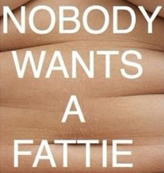 ... fat and ugly and have so many problems, no person would ever like