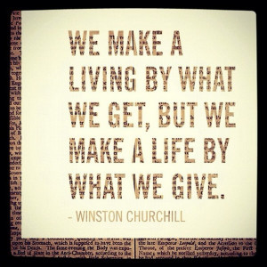 We make a living by what we get, but we make a life by what we give ...