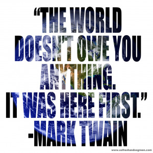 The world doesn’t owe you anything. It was here first.” ~ Mark ...