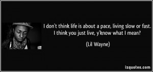 ... slow or fast. I think you just live, y'know what I mean? - Lil Wayne