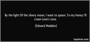 ... want to spoon, To my honey I'll croon Love's tune. - Edward Madden