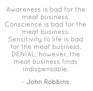 Awareness is bad for the meat business. Conscience is bad