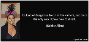 ... camera, but that's the only way I know how to direct. - Debbie Allen