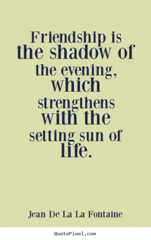 Friendship is the shadow of the evening, which strengthens with the ...