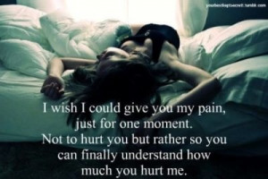 Wish I Could Give You My Pain For A Moment, Not To Hurt You But To ...