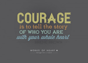 Here is one working definition of courage, according to Brene Brown: