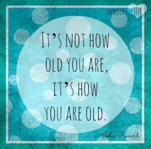 How old you are quote via www.Facebook.com/IncredibleJoy