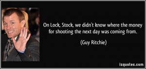 ... the money for shooting the next day was coming from. - Guy Ritchie