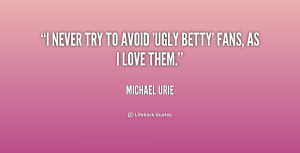 never try to avoid 'Ugly Betty' fans, as I love them.”