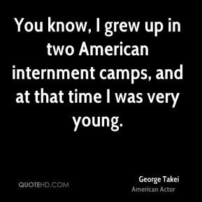 George Takei - You know, I grew up in two American internment camps ...