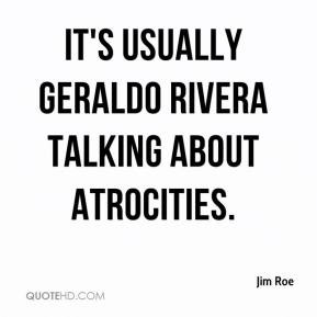 Jim Roe - It's usually Geraldo Rivera talking about atrocities.