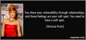 ... are your soft spot. You need to have a soft spot. - Victoria Pratt